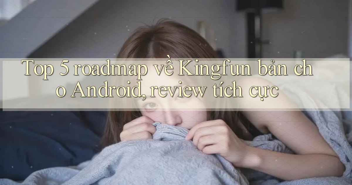 Top 5 roadmap về Kingfun bản cho Android, review tích cực