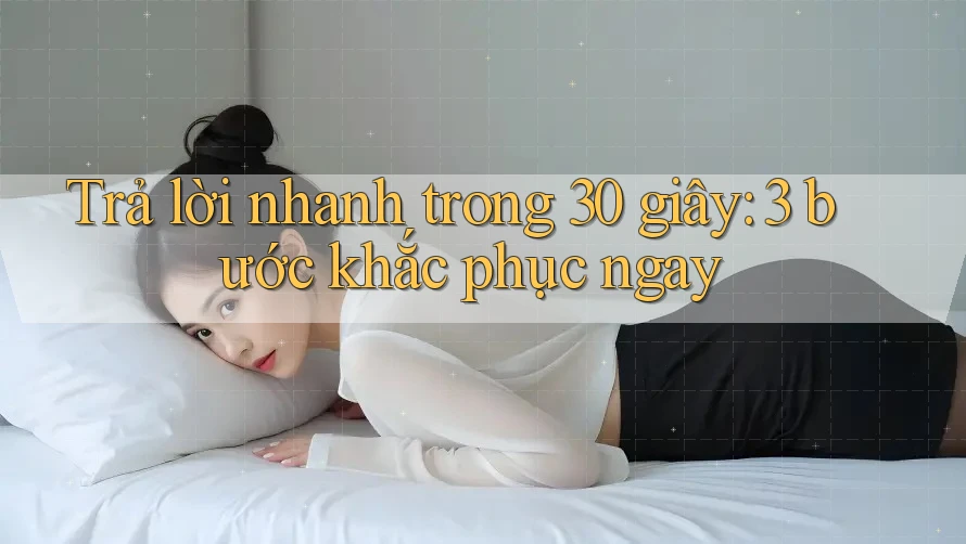 Trả lời nhanh trong 30 giây: 3 bước khắc phục ngay