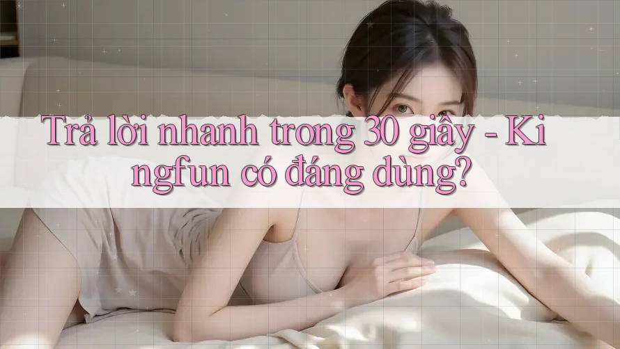 Trả lời nhanh trong 30 giây - Kingfun có đáng dùng?