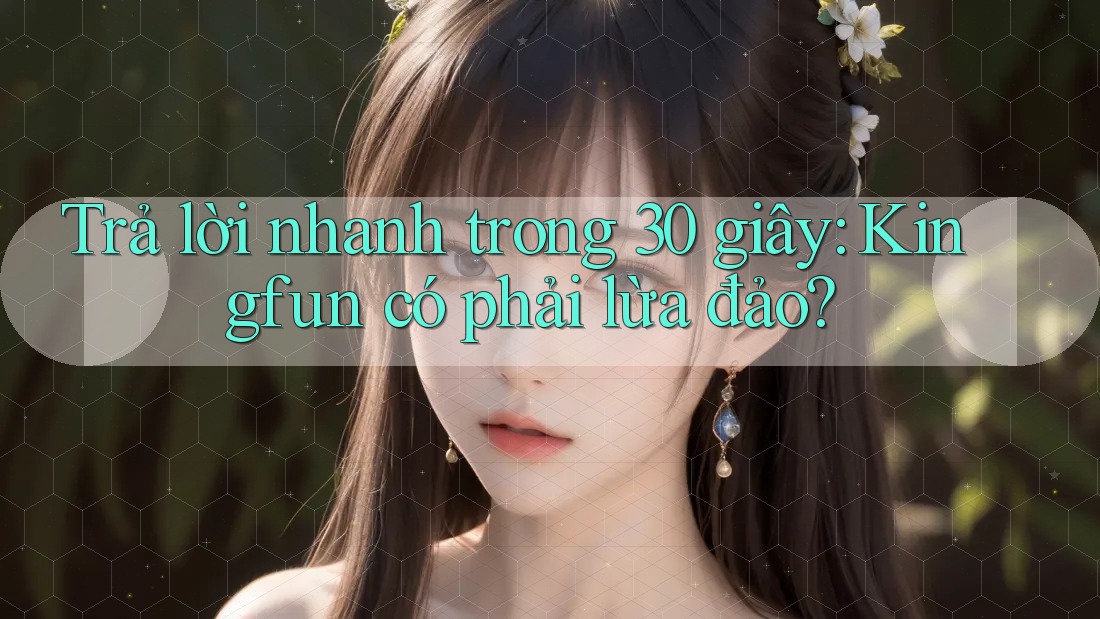 Trả lời nhanh trong 30 giây: Kingfun có phải lừa đảo?