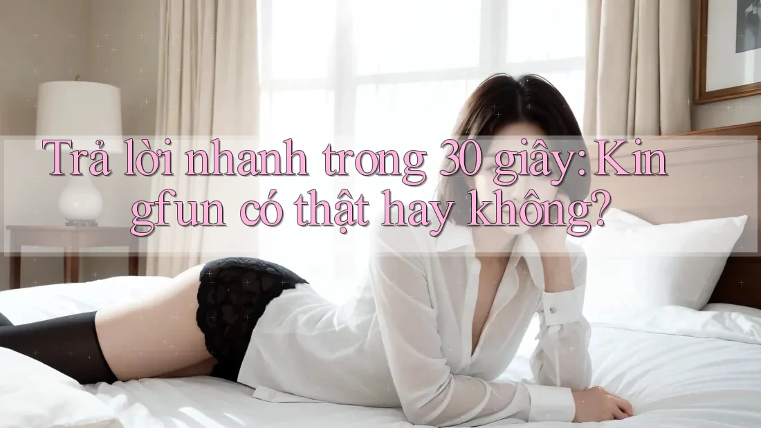 Trả lời nhanh trong 30 giây: Kingfun có thật hay không?