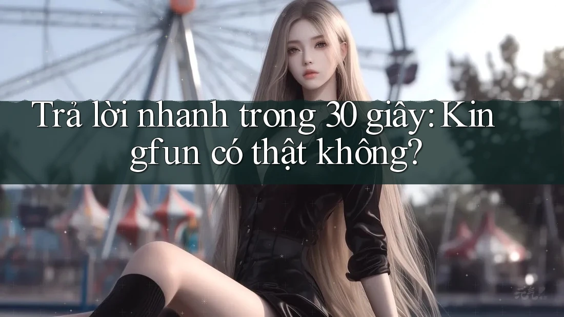 Trả lời nhanh trong 30 giây: Kingfun có thật không?