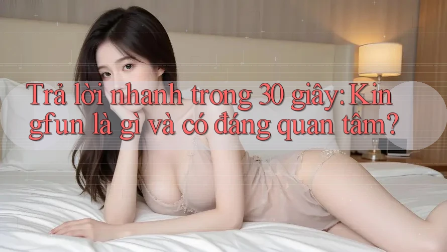 Trả lời nhanh trong 30 giây: Kingfun là gì và có đáng quan tâm?