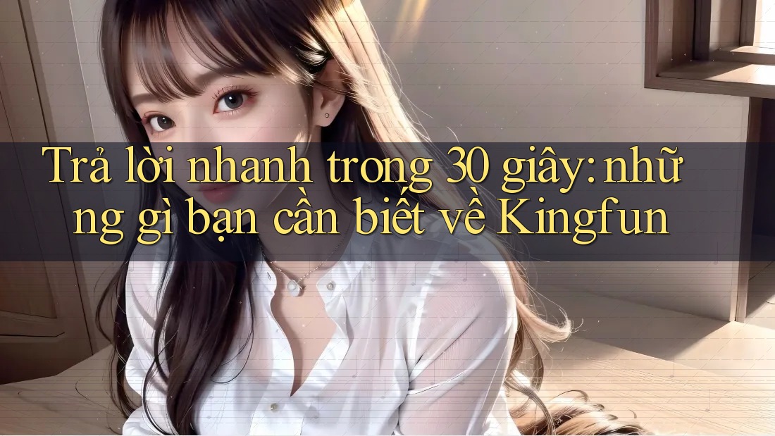 Trả lời nhanh trong 30 giây: những gì bạn cần biết về Kingfun
