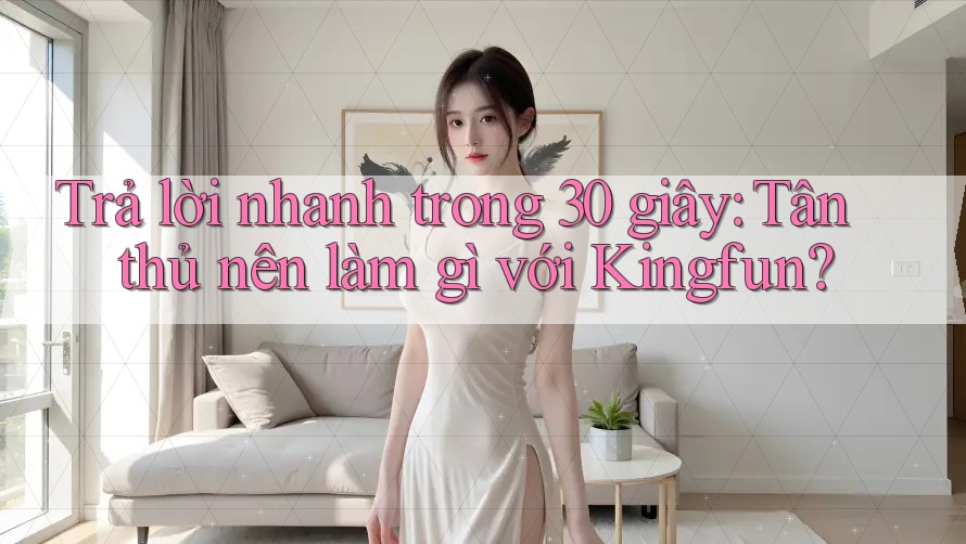 Trả lời nhanh trong 30 giây: Tân thủ nên làm gì với Kingfun?