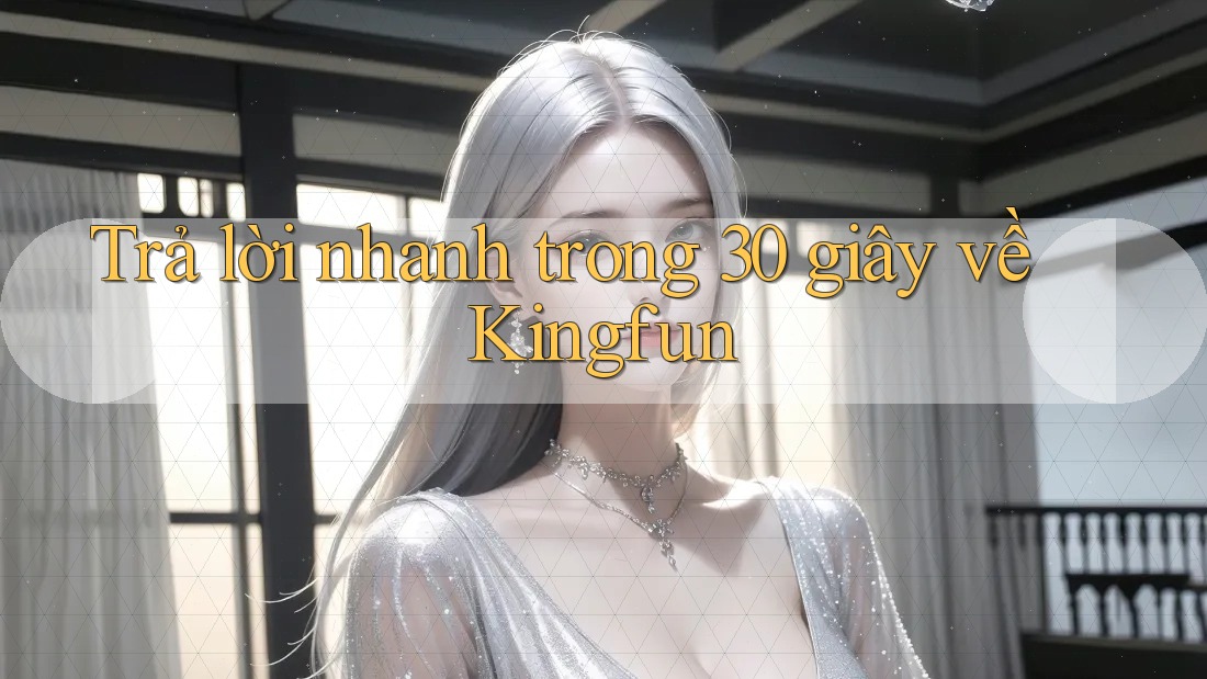 Trả lời nhanh trong 30 giây về Kingfun