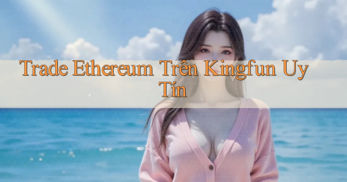 trade ethereum trên kingfun uy tín