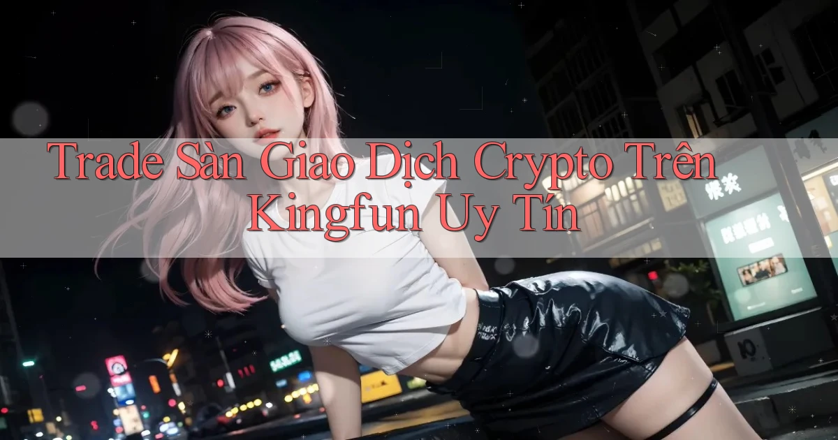 trade sàn giao dịch crypto trên kingfun uy tín
