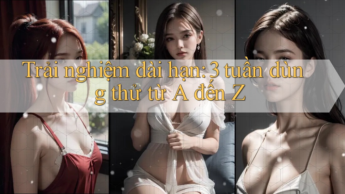 Trải nghiệm dài hạn: 3 tuần dùng thử từ A đến Z