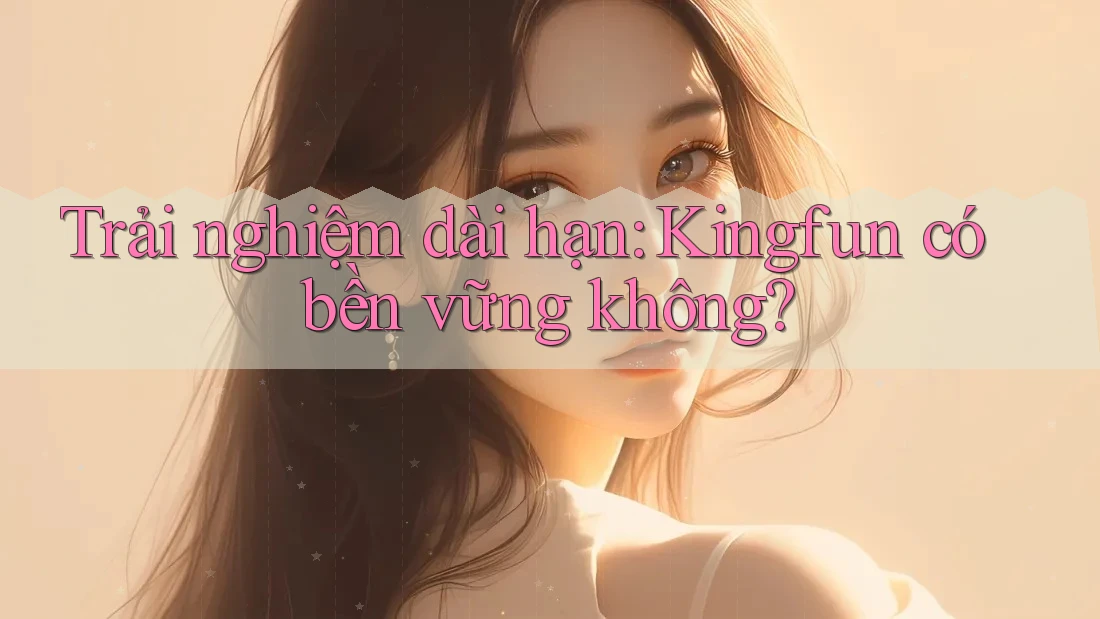 Trải nghiệm dài hạn: Kingfun có bền vững không?