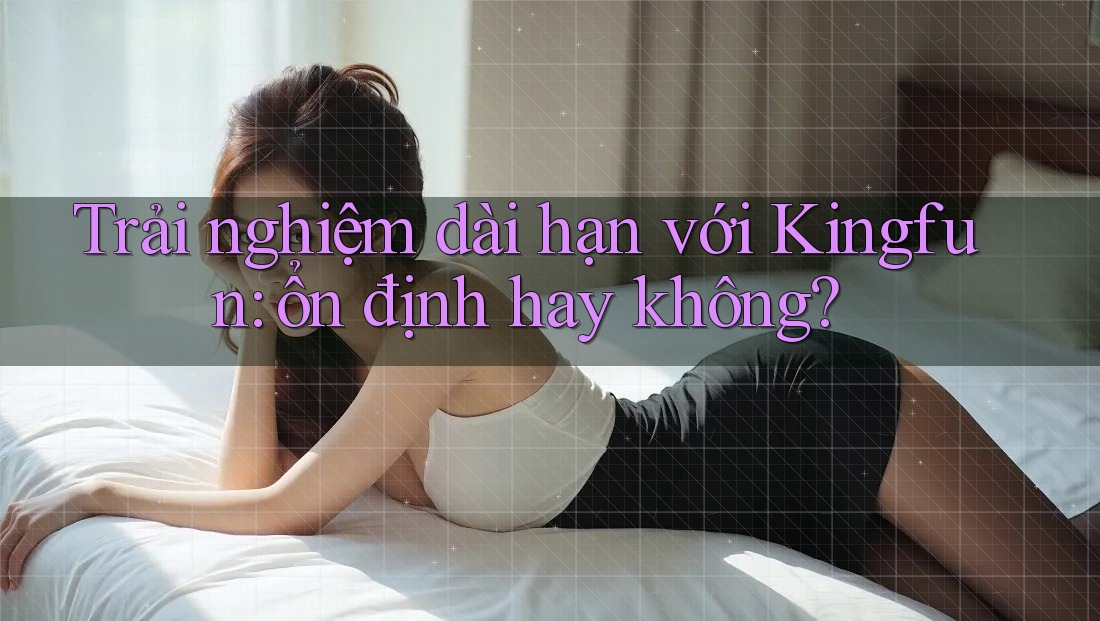Trải nghiệm dài hạn với Kingfun: ổn định hay không?