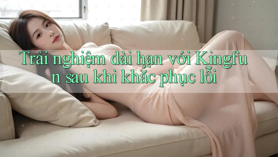 Trải nghiệm dài hạn với Kingfun sau khi khắc phục lỗi