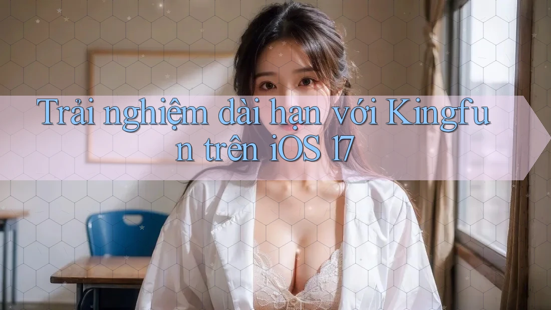 Trải nghiệm dài hạn với Kingfun trên iOS 17