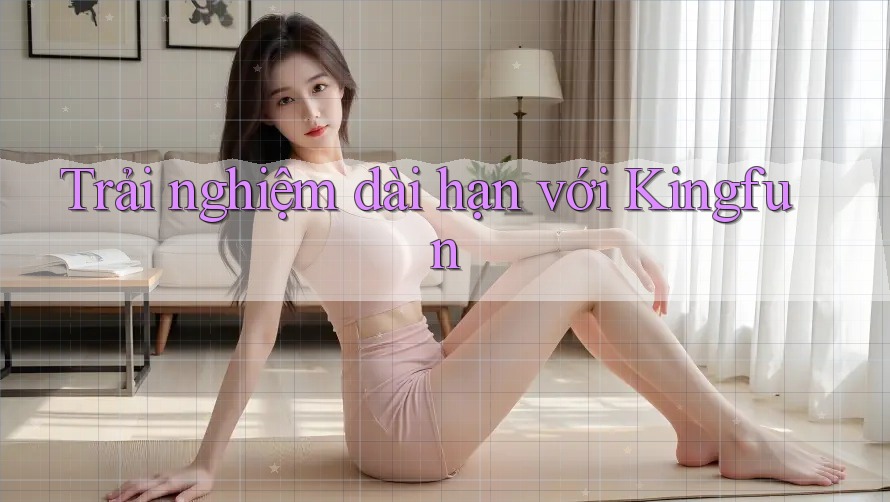 Trải nghiệm dài hạn với Kingfun