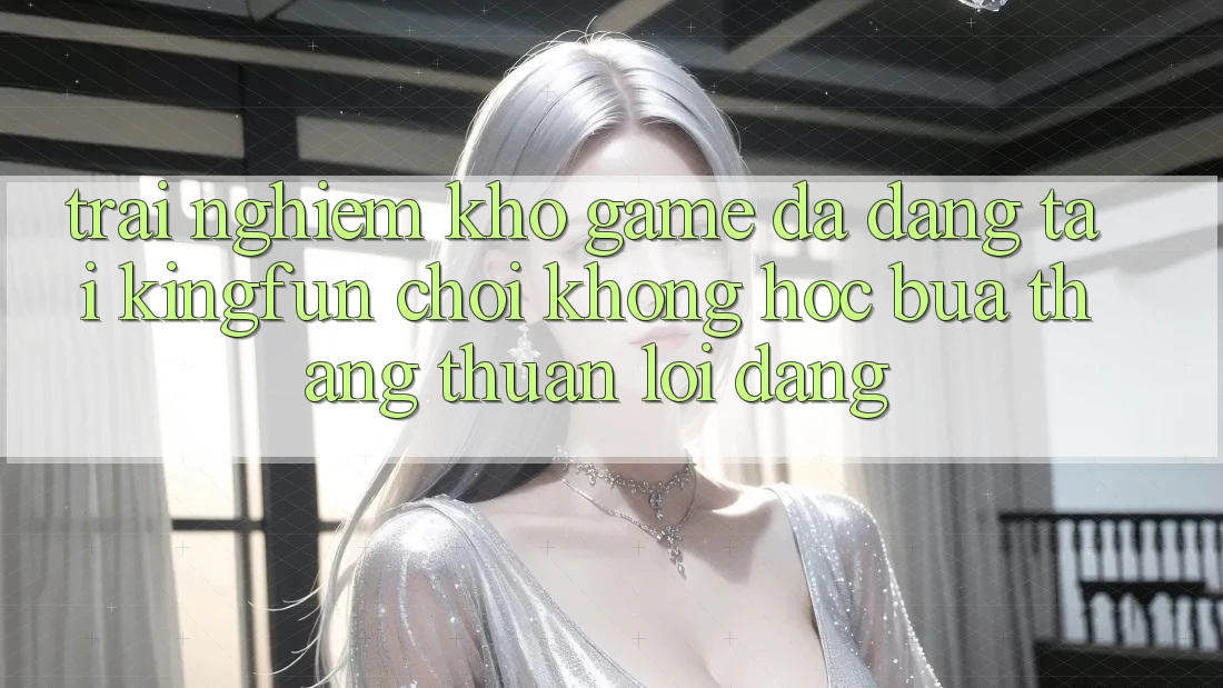 Trải nghiệm Kho Game Đa Dạng Tại Kingfun – “Chơi Không hóc búa, Thắng Thuận lợi Dàng”