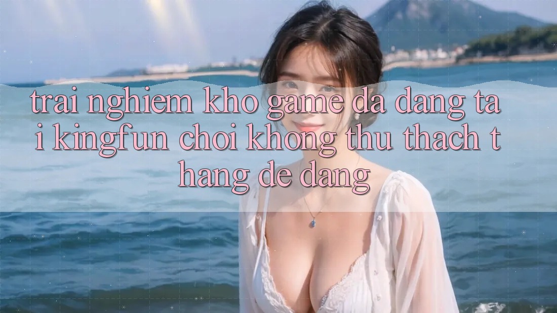 Trải nghiệm Kho Game Đa Dạng Tại Kingfun – “Chơi Không thử thách, Thắng Dễ Dàng”