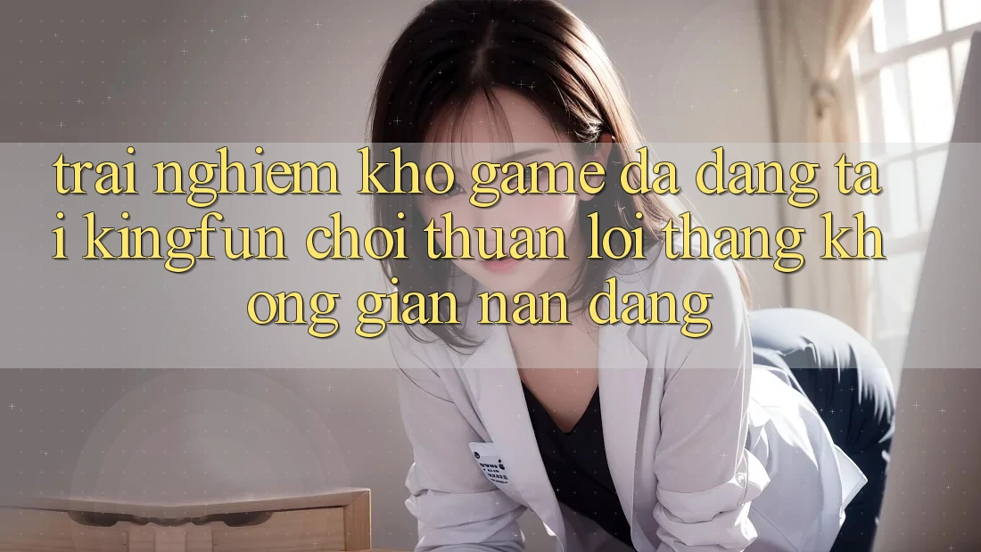 Trải nghiệm Kho Game Đa Dạng Tại Kingfun – “Chơi Thuận lợi, Thắng Không gian nan Dàng”
