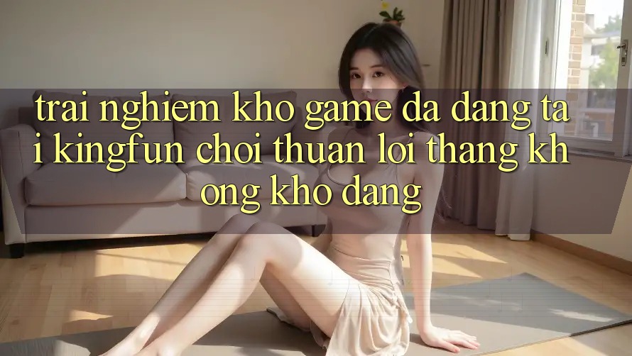 Trải nghiệm Kho Game Đa Dạng Tại Kingfun – “Chơi Thuận lợi, Thắng Không khó Dàng”
