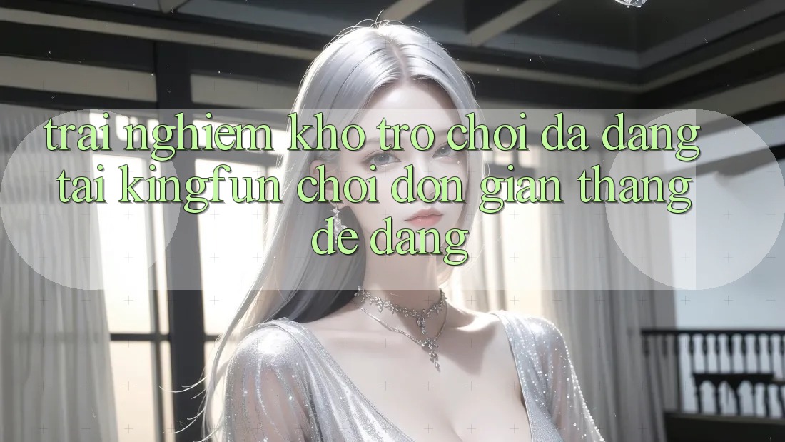 Trải nghiệm Kho Trò chơi Đa Dạng Tại Kingfun – “Chơi Đơn giản, Thắng Dễ Dàng”