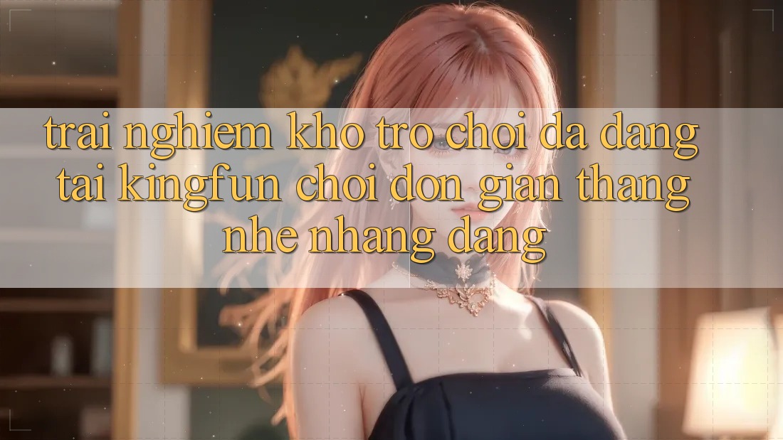 Trải nghiệm Kho Trò chơi Đa Dạng Tại Kingfun – “Chơi Đơn Giản, Thắng Nhẹ nhàng Dàng”