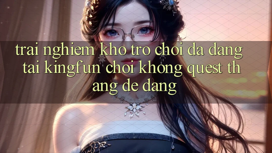 Trải nghiệm Kho Trò chơi Đa Dạng Tại Kingfun – “Chơi Không quest, Thắng Dễ Dàng”