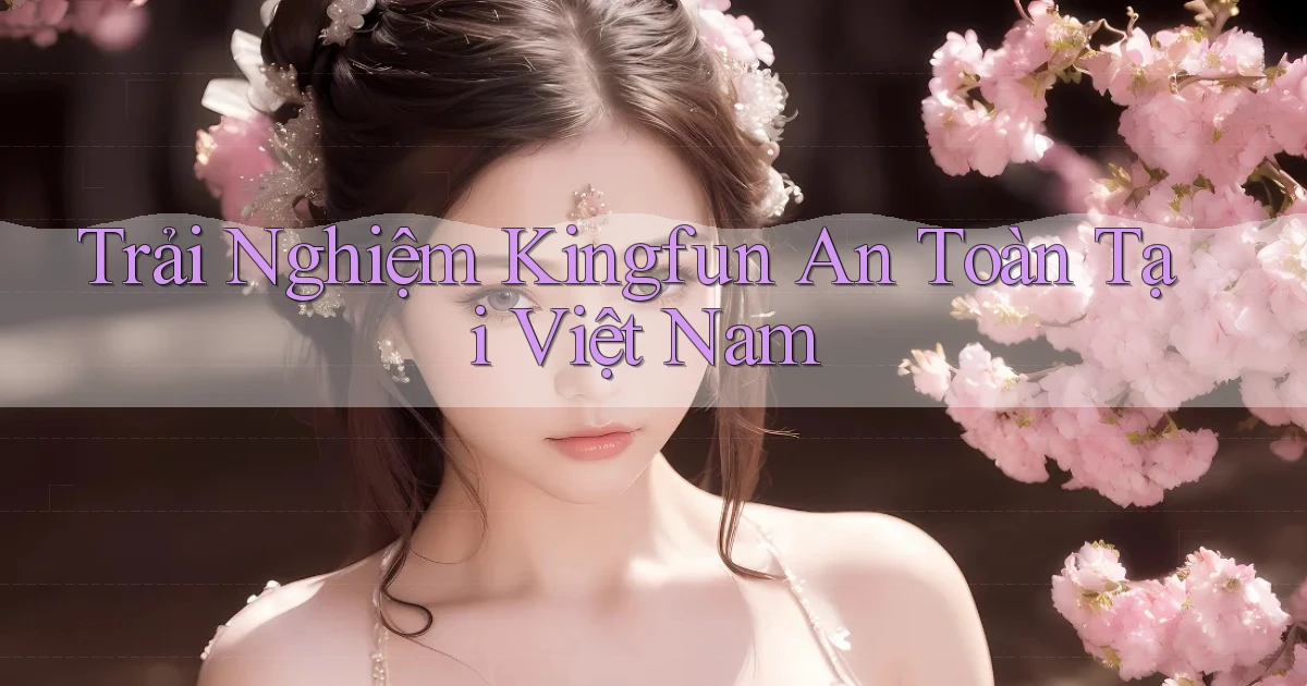 trải nghiệm kingfun an toàn tại việt nam