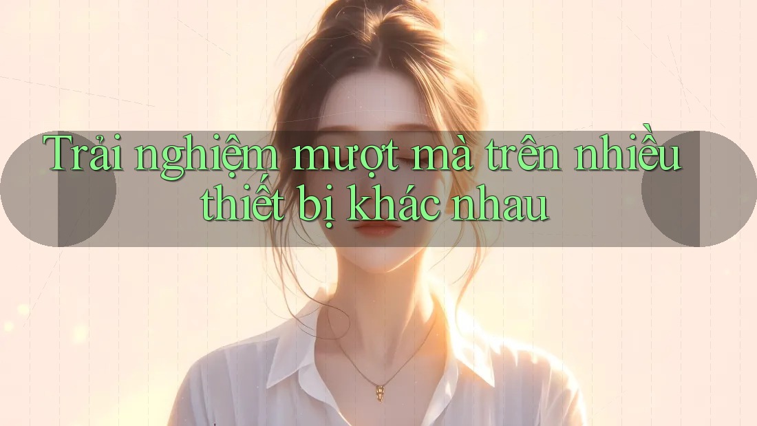 Trải nghiệm mượt mà trên nhiều thiết bị khác nhau