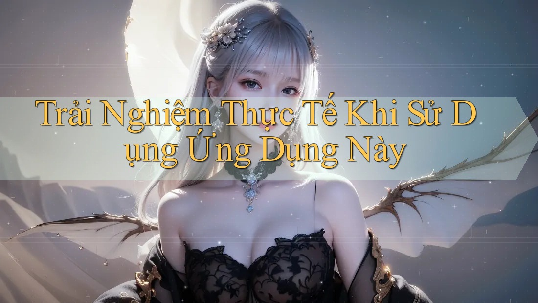 Trải Nghiệm Thực Tế Khi Sử Dụng Ứng Dụng Này