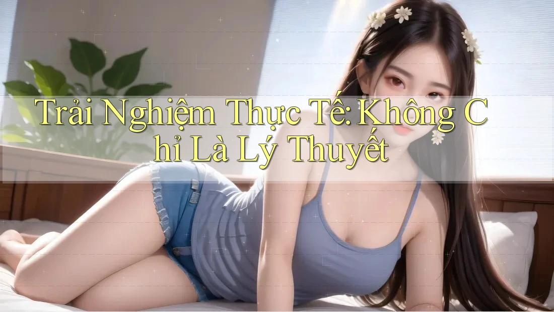 Trải nghiệm thực tế: Không chỉ là lý thuyết