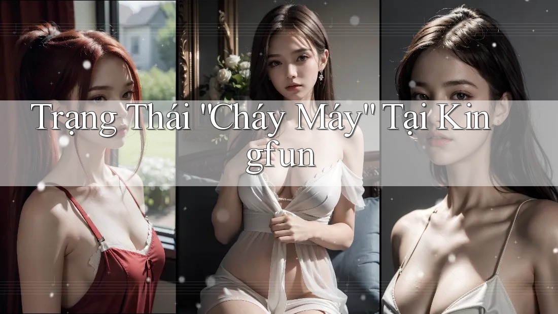 Trạng Thái “Cháy Máy” Tại Kingfun