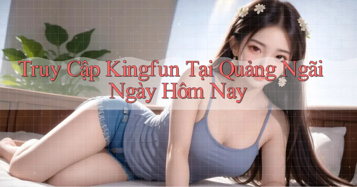 truy cập kingfun tại Quảng Ngãi ngày hôm nay