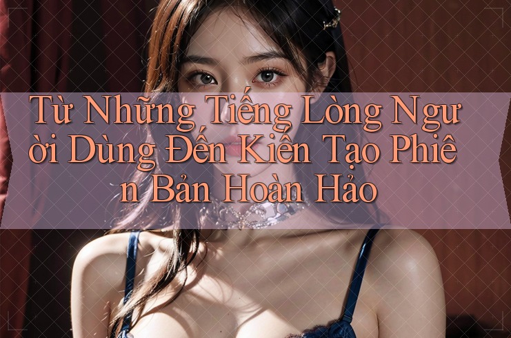 Từ Những Tiếng Lòng Người Dùng Đến Kiến Tạo Phiên Bản Hoàn Hảo