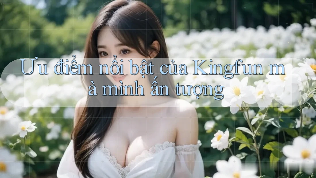 Ưu điểm nổi bật của Kingfun mà mình ấn tượng