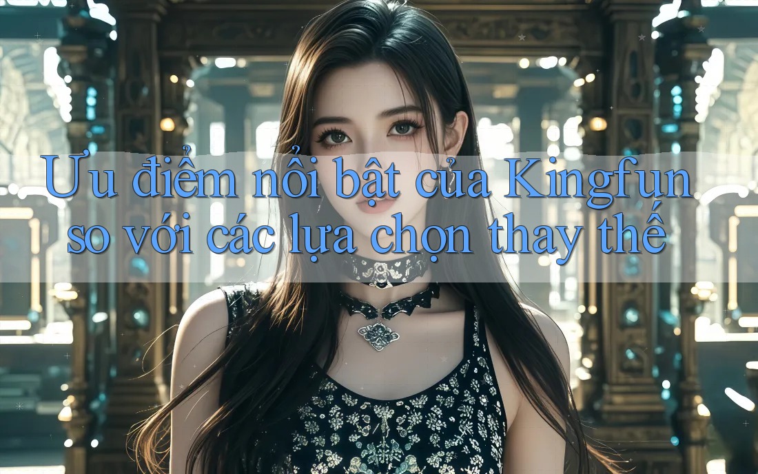 Ưu điểm nổi bật của Kingfun so với các lựa chọn thay thế Ưu điểm nổi bật của Kingfun so với các lựa chọn thay thế