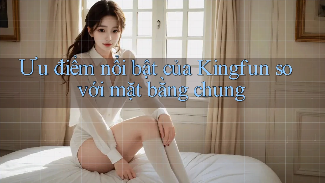 Ưu điểm nổi bật của Kingfun so với mặt bằng chung