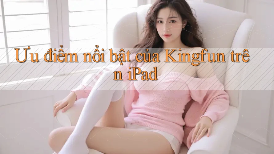 Ưu điểm nổi bật của Kingfun trên iPad