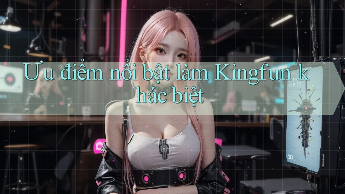 Ưu điểm nổi bật làm Kingfun khác biệt