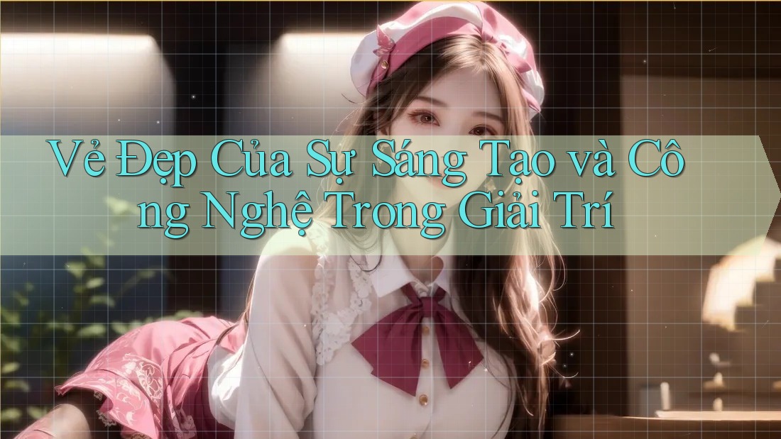 Vẻ Đẹp Của Sự Sáng Tạo và Công Nghệ Trong Giải Trí