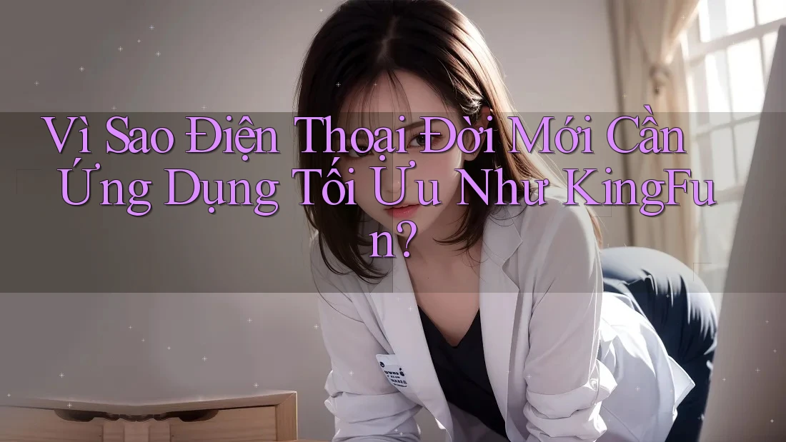Vì Sao Điện Thoại Đời Mới Cần Ứng Dụng Tối Ưu Như KingFun?