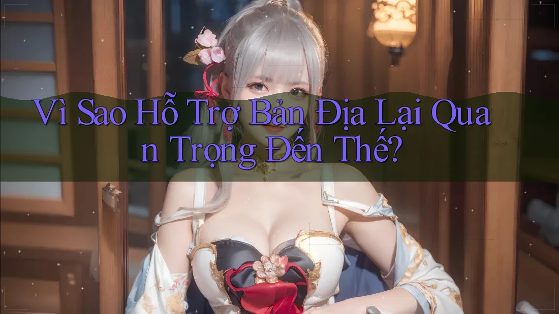 Vì Sao Hỗ Trợ Bản Địa Lại Quan Trọng Đến Thế?