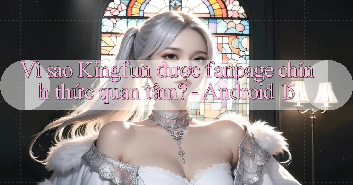 Vì sao Kingfun được fanpage chính thức quan tâm   Android 15