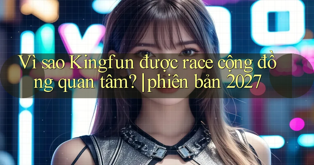 Vì sao Kingfun được race cộng đồng quan tâm phiên bản 2027