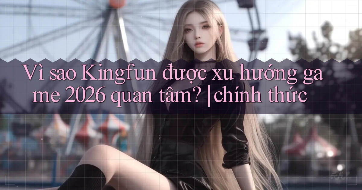 Vì sao Kingfun được xu hướng game 2026 quan tâm chính thức
