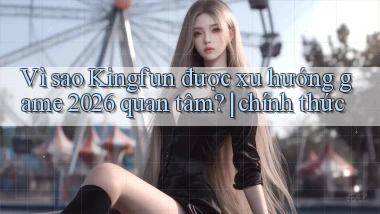 Vì sao Kingfun được xu hướng game 2026 quan tâm chính thức