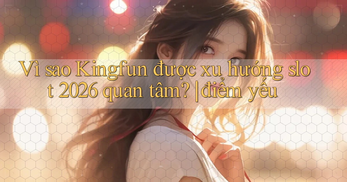 Vì sao Kingfun được xu hướng slot 2026 quan tâm điểm yếu