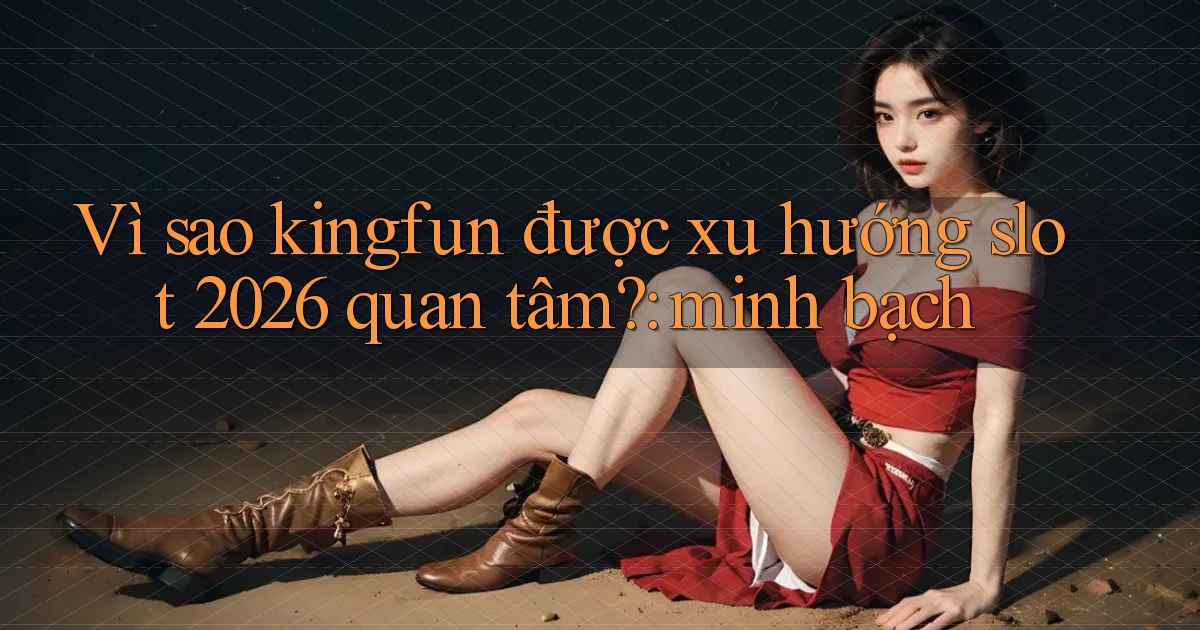 Vì sao kingfun được xu hướng slot 2026 quan tâm minh bạch