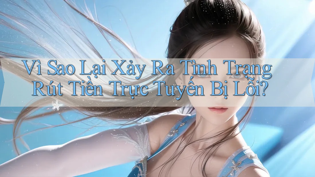 Vì Sao Lại Xảy Ra Tình Trạng Rút Tiền Trực Tuyến Bị Lỗi?