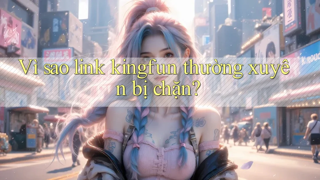 Vì sao link kingfun thường xuyên bị chặn?