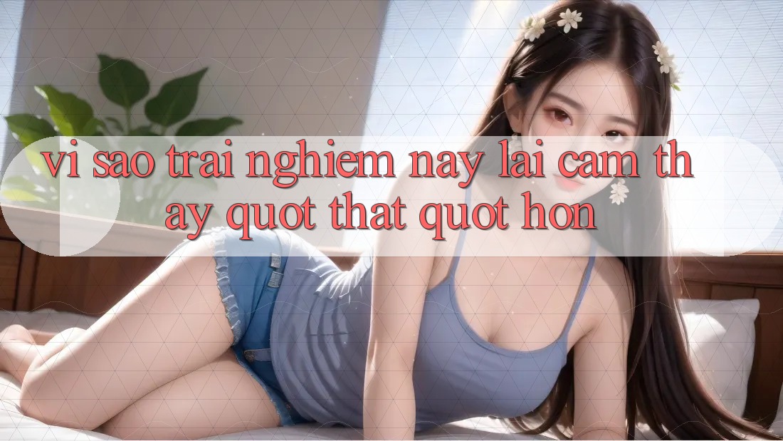 Vì sao trải nghiệm này lại cảm thấy " thật" hơn?