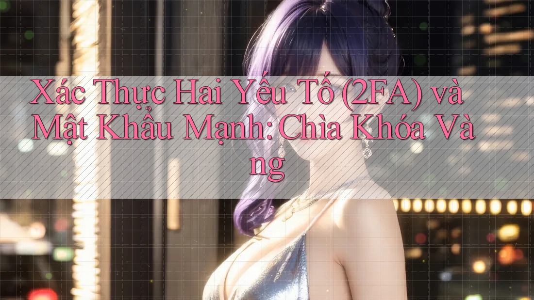 Xác Thực Hai Yếu Tố (2FA) và Mật Khẩu Mạnh: Chìa Khóa Vàng